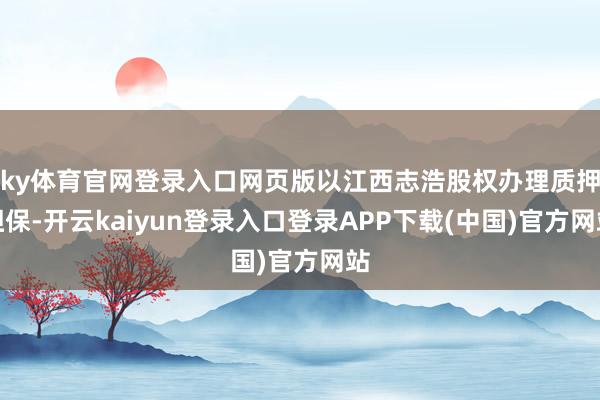 ky体育官网登录入口网页版以江西志浩股权办理质押担保-开云kaiyun登录入口登录APP下载(中国)官方网站