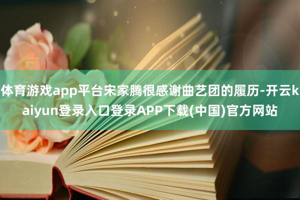 体育游戏app平台宋家腾很感谢曲艺团的履历-开云kaiyun登录入口登录APP下载(中国)官方网站