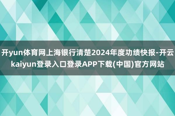 开yun体育网上海银行清楚2024年度功绩快报-开云kaiyun登录入口登录APP下载(中国)官方网站