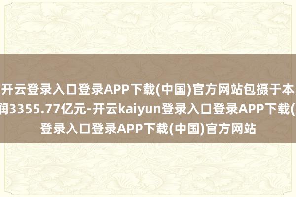 开云登录入口登录APP下载(中国)官方网站包摄于本行鼓动的净利润3355.77亿元-开云kaiyun登录入口登录APP下载(中国)官方网站