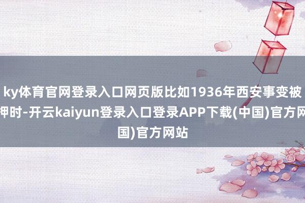 ky体育官网登录入口网页版比如1936年西安事变被扣押时-开云kaiyun登录入口登录APP下载(中国)官方网站