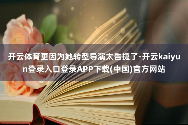 开云体育更因为她转型导演太告捷了-开云kaiyun登录入口登录APP下载(中国)官方网站