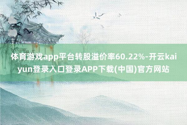 体育游戏app平台转股溢价率60.22%-开云kaiyun登录入口登录APP下载(中国)官方网站