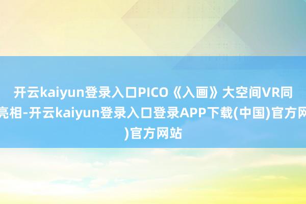 开云kaiyun登录入口PICO《入画》大空间VR同时亮相-开云kaiyun登录入口登录APP下载(中国)官方网站