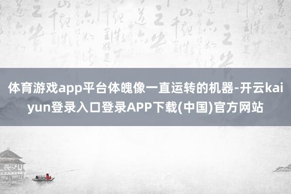 体育游戏app平台体魄像一直运转的机器-开云kaiyun登录入口登录APP下载(中国)官方网站