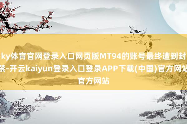 ky体育官网登录入口网页版MT94的账号最终遭到封禁-开云kaiyun登录入口登录APP下载(中国)官方网站