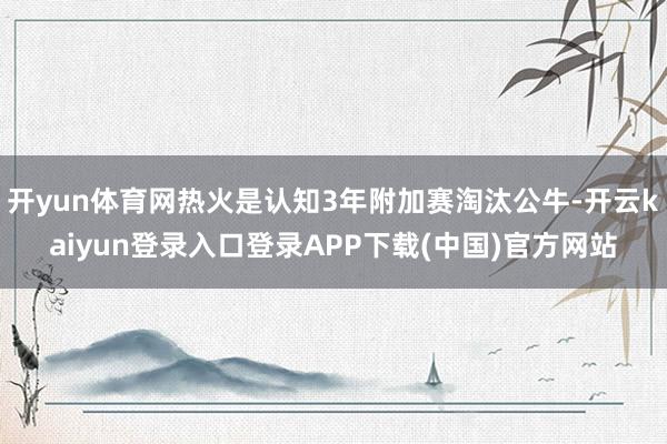 开yun体育网热火是认知3年附加赛淘汰公牛-开云kaiyun登录入口登录APP下载(中国)官方网站