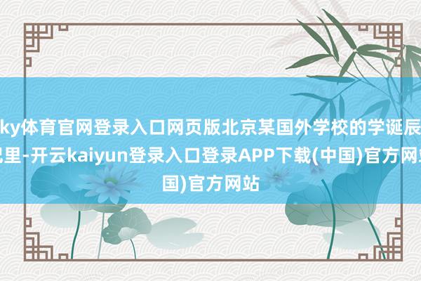ky体育官网登录入口网页版北京某国外学校的学诞辰记里-开云kaiyun登录入口登录APP下载(中国)官方网站