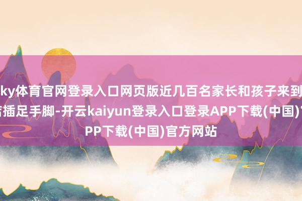 ky体育官网登录入口网页版近几百名家长和孩子来到麓园旅店插足手脚-开云kaiyun登录入口登录APP下载(中国)官方网站