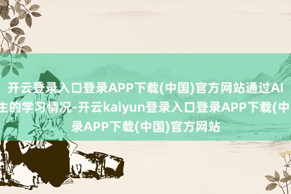 开云登录入口登录APP下载(中国)官方网站通过AI系统分析学生的学习情况-开云kaiyun登录入口登录APP下载(中国)官方网站