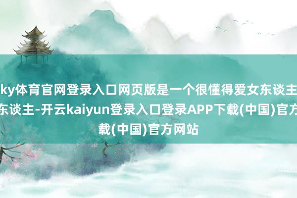 ky体育官网登录入口网页版是一个很懂得爱女东谈主的女东谈主-开云kaiyun登录入口登录APP下载(中国)官方网站