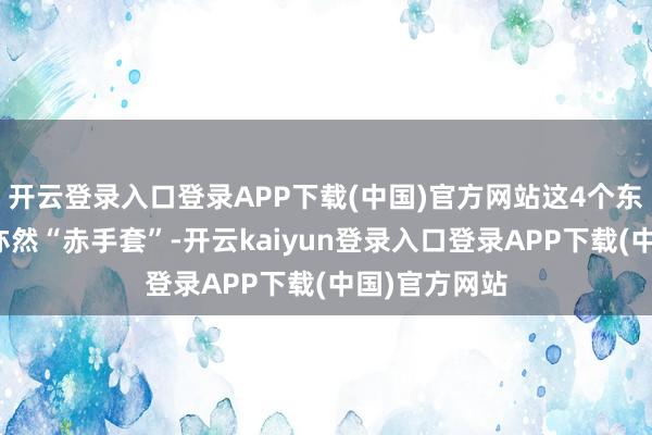 开云登录入口登录APP下载(中国)官方网站这4个东谈主很可能亦然“赤手套”-开云kaiyun登录入口登录APP下载(中国)官方网站