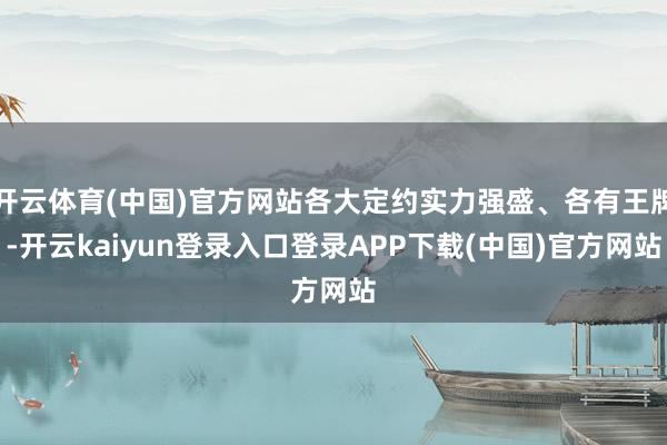 开云体育(中国)官方网站各大定约实力强盛、各有王牌-开云kaiyun登录入口登录APP下载(中国)官方网站
