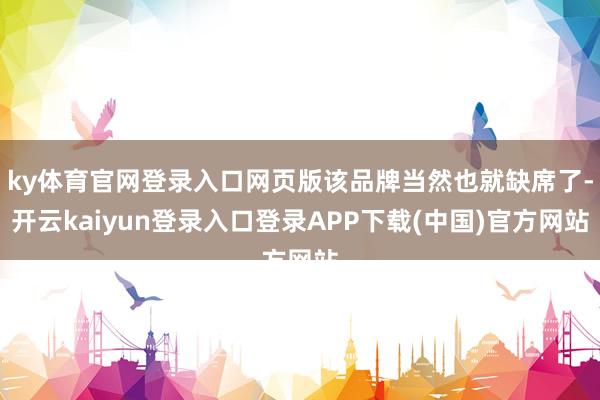 ky体育官网登录入口网页版该品牌当然也就缺席了-开云kaiyun登录入口登录APP下载(中国)官方网站