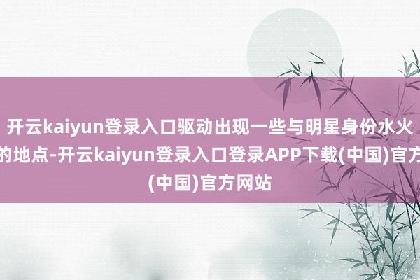 开云kaiyun登录入口驱动出现一些与明星身份水火遮挡的地点-开云kaiyun登录入口登录APP下载(中国)官方网站