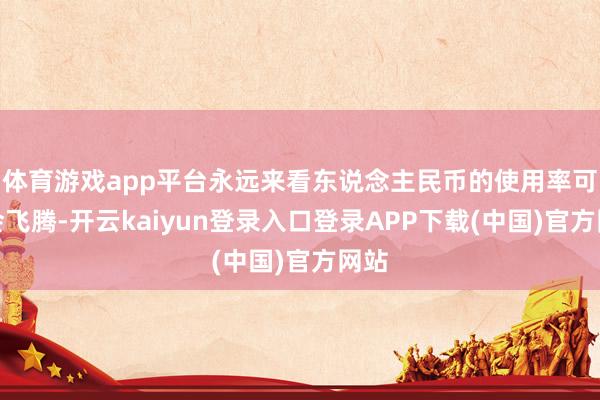 体育游戏app平台永远来看东说念主民币的使用率可能会飞腾-开云kaiyun登录入口登录APP下载(中国)官方网站