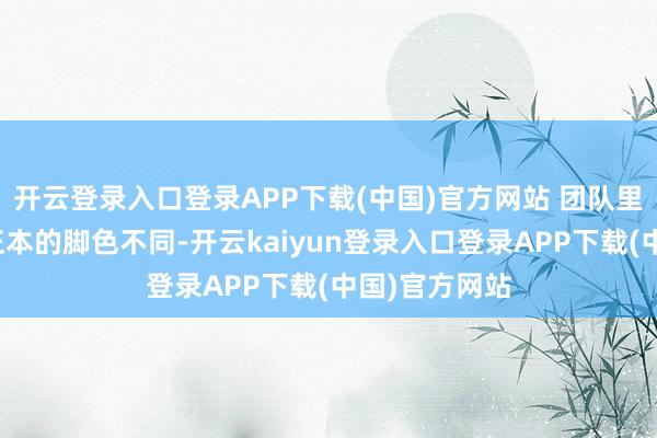 开云登录入口登录APP下载(中国)官方网站 团队里每个东谈主正本的脚色不同-开云kaiyun登录入口登录APP下载(中国)官方网站