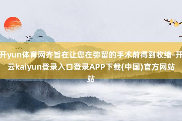 开yun体育网齐旨在让您在弥留的手术前得到收缩-开云kaiyun登录入口登录APP下载(中国)官方网站