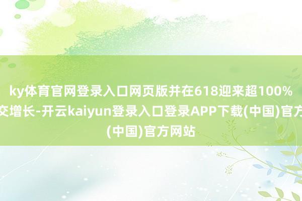 ky体育官网登录入口网页版并在618迎来超100%的成交增长-开云kaiyun登录入口登录APP下载(中国)官方网站