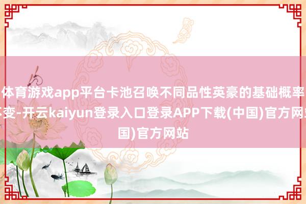 体育游戏app平台卡池召唤不同品性英豪的基础概率不变-开云kaiyun登录入口登录APP下载(中国)官方网站