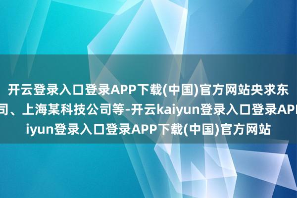 开云登录入口登录APP下载(中国)官方网站央求东说念主包括某买卖公司、上海某科技公司等-开云kaiyun登录入口登录APP下载(中国)官方网站
