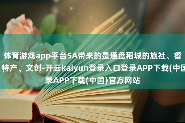 体育游戏app平台5A带来的是通盘稻城的旅社、餐饮、租车、特产、文创-开云kaiyun登录入口登录APP下载(中国)官方网站