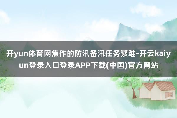 开yun体育网焦作的防汛备汛任务繁难-开云kaiyun登录入口登录APP下载(中国)官方网站