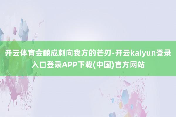 开云体育会酿成刺向我方的芒刃-开云kaiyun登录入口登录APP下载(中国)官方网站