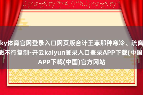 ky体育官网登录入口网页版合计王菲那种寒冷、疏离的期间气质不行复制-开云kaiyun登录入口登录APP下载(中国)官方网站