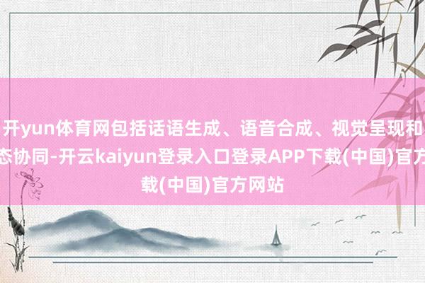 开yun体育网包括话语生成、语音合成、视觉呈现和跨模态协同-开云kaiyun登录入口登录APP下载(中国)官方网站