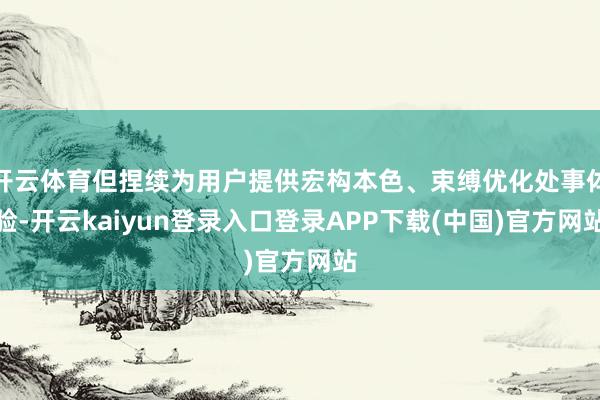 开云体育但捏续为用户提供宏构本色、束缚优化处事体验-开云kaiyun登录入口登录APP下载(中国)官方网站