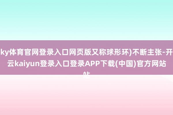 ky体育官网登录入口网页版又称球形环)不断主张-开云kaiyun登录入口登录APP下载(中国)官方网站