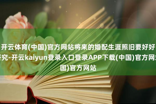 开云体育(中国)官方网站将来的婚配生涯照旧要好好研究-开云kaiyun登录入口登录APP下载(中国)官方网站