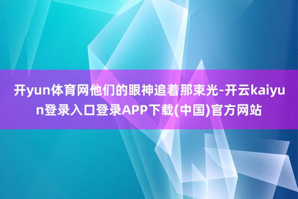 开yun体育网他们的眼神追着那束光-开云kaiyun登录入口登录APP下载(中国)官方网站