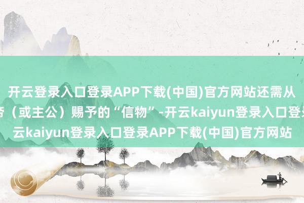 开云登录入口登录APP下载(中国)官方网站还需从其他方面起始：由皇帝（或主公）赐予的“信物”-开云kaiyun登录入口登录APP下载(中国)官方网站
