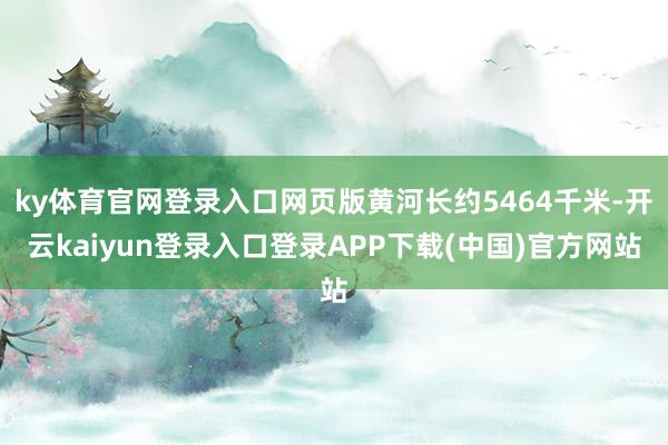 ky体育官网登录入口网页版黄河长约5464千米-开云kaiyun登录入口登录APP下载(中国)官方网站