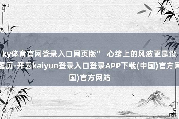ky体育官网登录入口网页版”  心绪上的风波更是没少履历-开云kaiyun登录入口登录APP下载(中国)官方网站